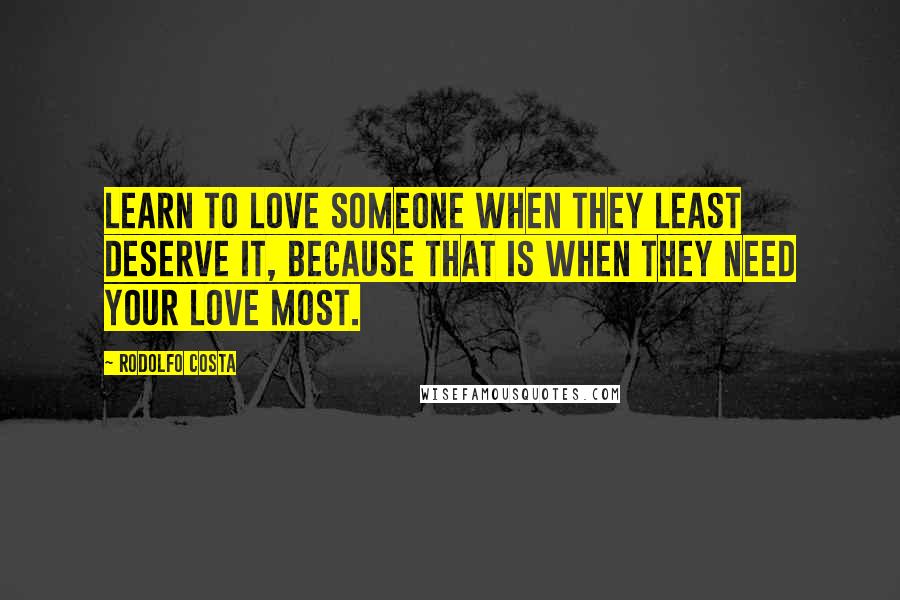 Rodolfo Costa Quotes: Learn to love someone when they least deserve it, because that is when they need your love most.
