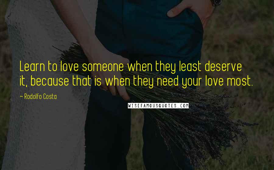 Rodolfo Costa Quotes: Learn to love someone when they least deserve it, because that is when they need your love most.