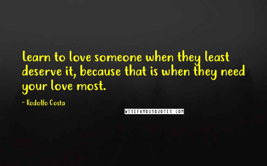 Rodolfo Costa Quotes: Learn to love someone when they least deserve it, because that is when they need your love most.