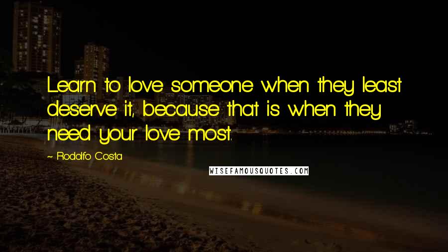 Rodolfo Costa Quotes: Learn to love someone when they least deserve it, because that is when they need your love most.