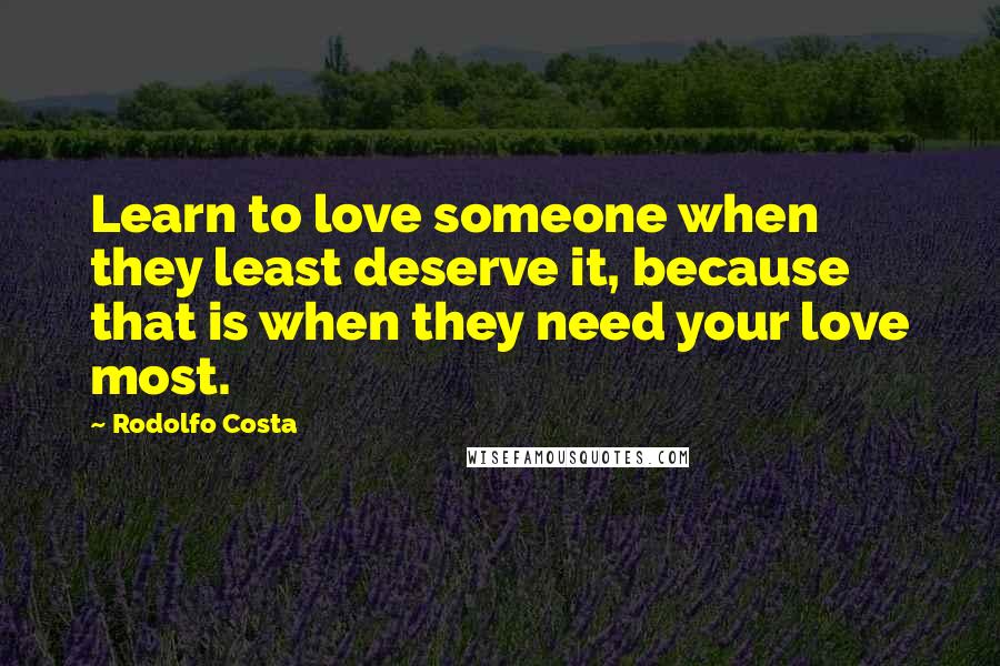 Rodolfo Costa Quotes: Learn to love someone when they least deserve it, because that is when they need your love most.