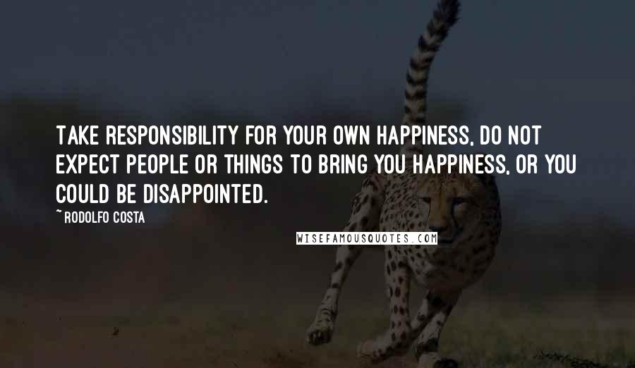 Rodolfo Costa Quotes: Take responsibility for your own happiness, do not expect people or things to bring you happiness, or you could be disappointed.
