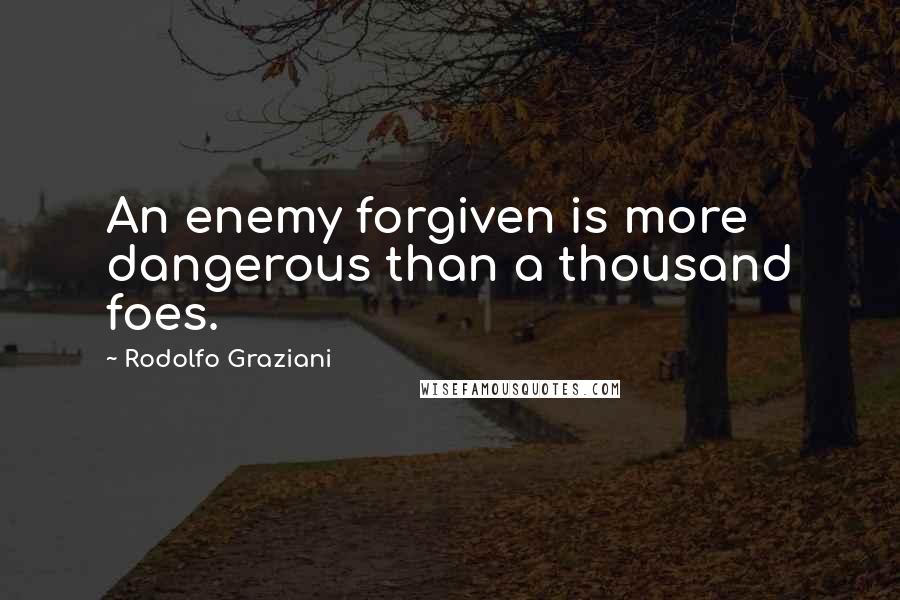 Rodolfo Graziani Quotes: An enemy forgiven is more dangerous than a thousand foes.