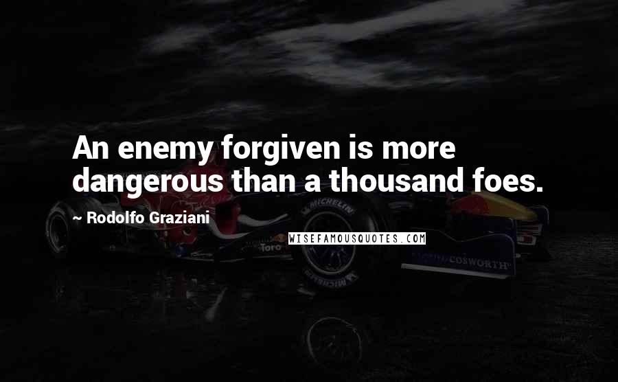 Rodolfo Graziani Quotes: An enemy forgiven is more dangerous than a thousand foes.