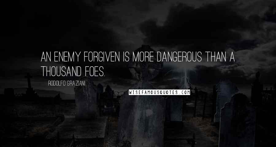 Rodolfo Graziani Quotes: An enemy forgiven is more dangerous than a thousand foes.