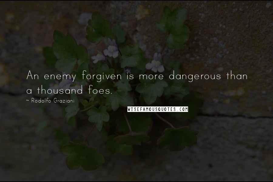 Rodolfo Graziani Quotes: An enemy forgiven is more dangerous than a thousand foes.
