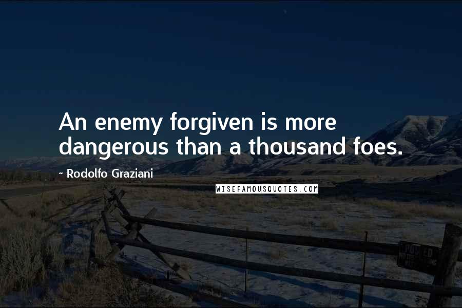 Rodolfo Graziani Quotes: An enemy forgiven is more dangerous than a thousand foes.