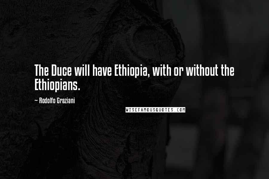 Rodolfo Graziani Quotes: The Duce will have Ethiopia, with or without the Ethiopians.