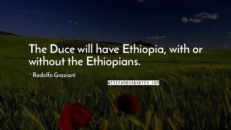 Rodolfo Graziani Quotes: The Duce will have Ethiopia, with or without the Ethiopians.