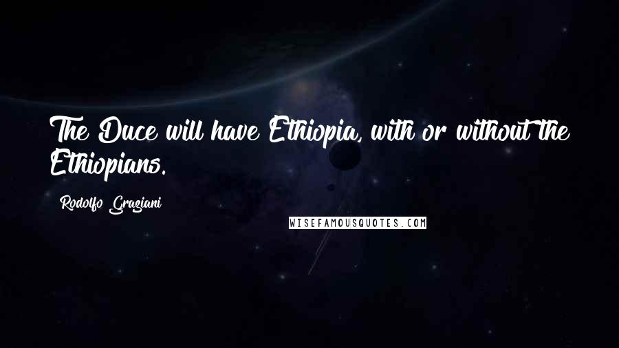 Rodolfo Graziani Quotes: The Duce will have Ethiopia, with or without the Ethiopians.