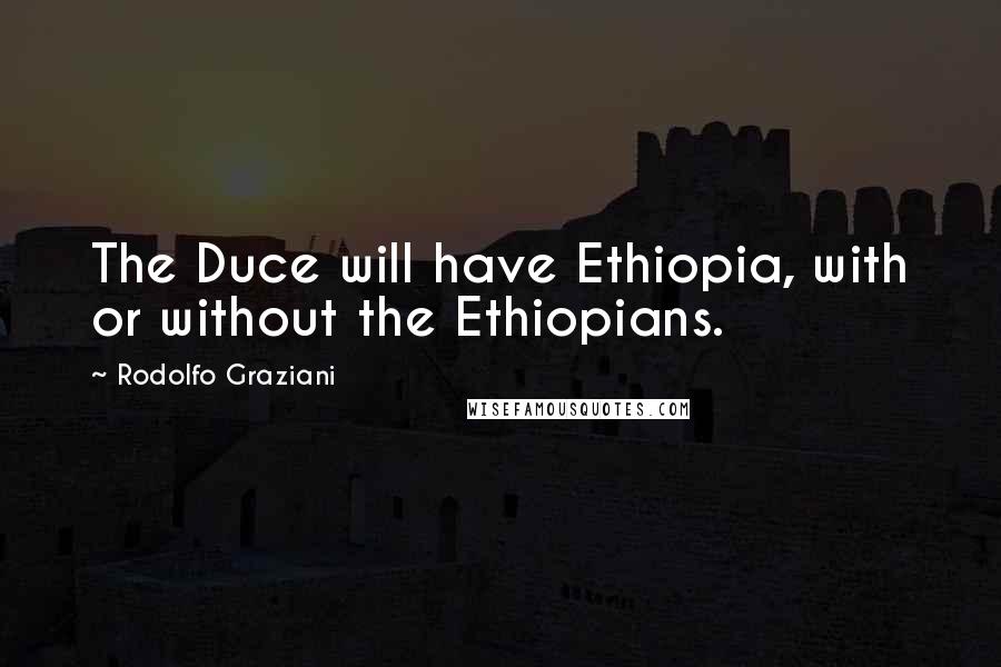 Rodolfo Graziani Quotes: The Duce will have Ethiopia, with or without the Ethiopians.