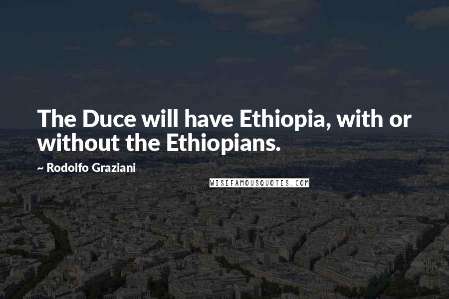 Rodolfo Graziani Quotes: The Duce will have Ethiopia, with or without the Ethiopians.