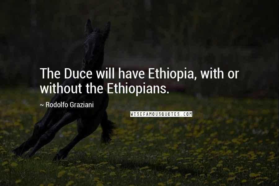 Rodolfo Graziani Quotes: The Duce will have Ethiopia, with or without the Ethiopians.