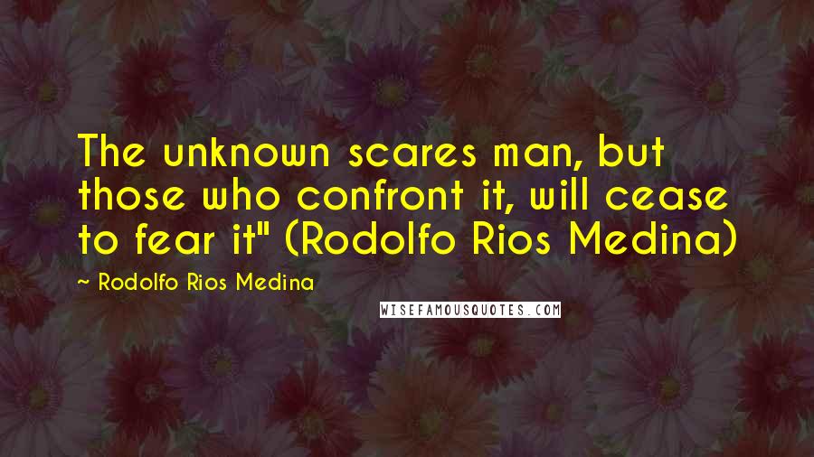 Rodolfo Rios Medina Quotes: The unknown scares man, but those who confront it, will cease to fear it" (Rodolfo Rios Medina)