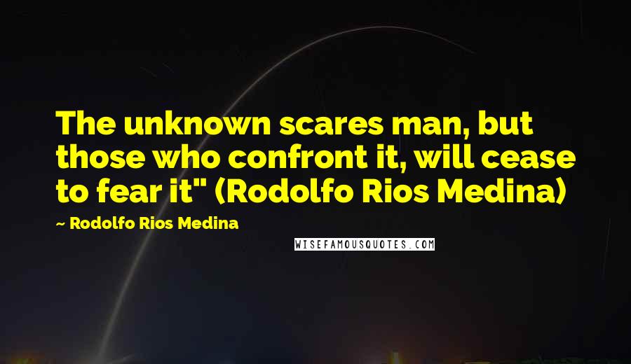 Rodolfo Rios Medina Quotes: The unknown scares man, but those who confront it, will cease to fear it" (Rodolfo Rios Medina)