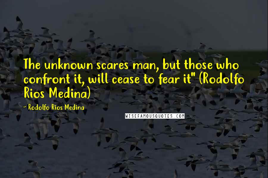 Rodolfo Rios Medina Quotes: The unknown scares man, but those who confront it, will cease to fear it" (Rodolfo Rios Medina)