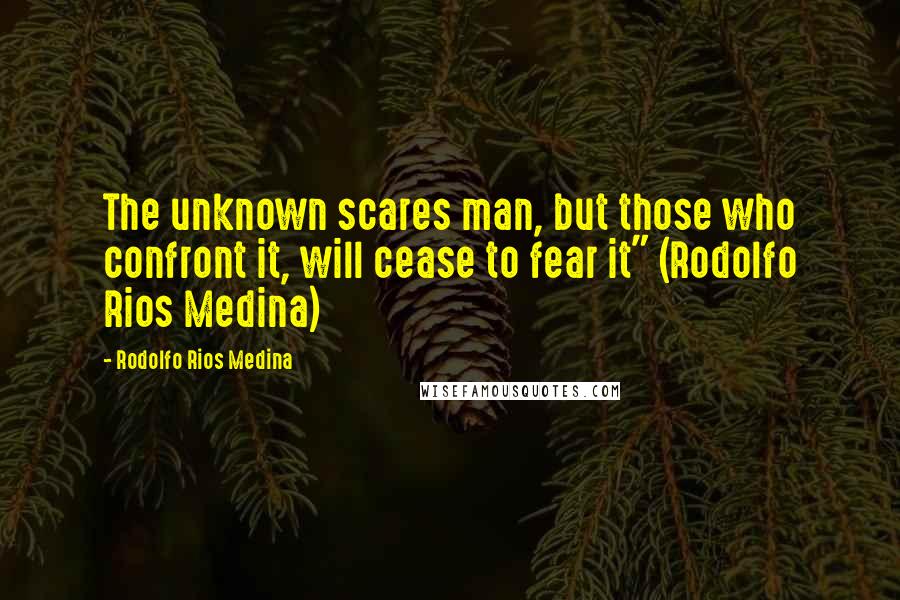 Rodolfo Rios Medina Quotes: The unknown scares man, but those who confront it, will cease to fear it" (Rodolfo Rios Medina)