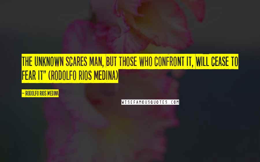 Rodolfo Rios Medina Quotes: The unknown scares man, but those who confront it, will cease to fear it" (Rodolfo Rios Medina)