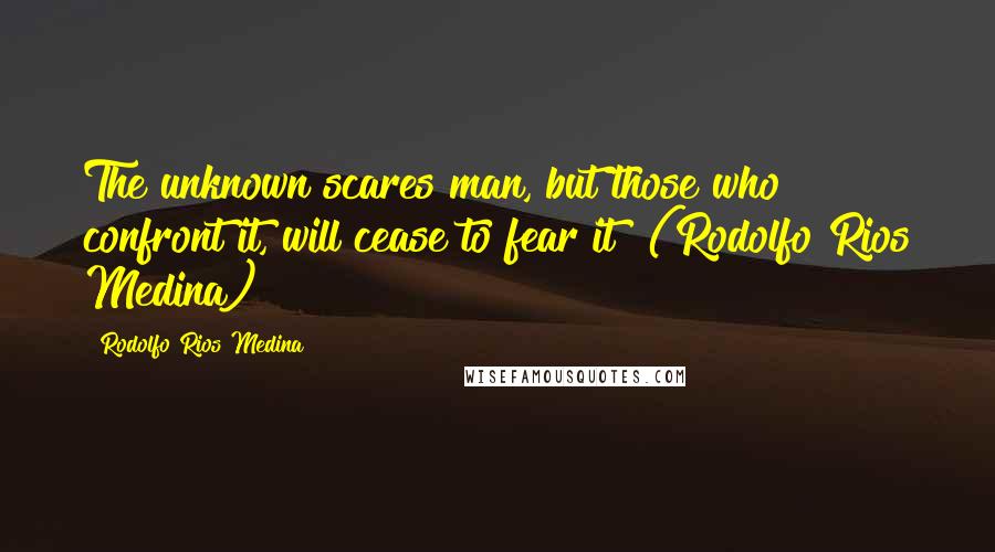 Rodolfo Rios Medina Quotes: The unknown scares man, but those who confront it, will cease to fear it" (Rodolfo Rios Medina)