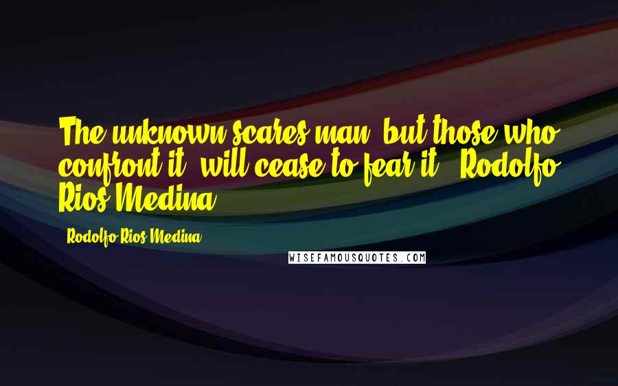 Rodolfo Rios Medina Quotes: The unknown scares man, but those who confront it, will cease to fear it" (Rodolfo Rios Medina)