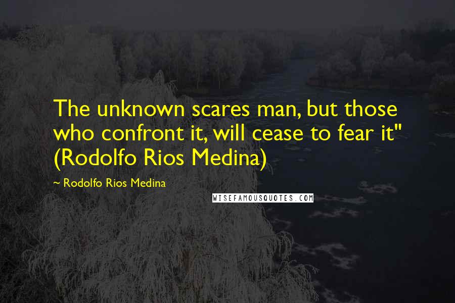 Rodolfo Rios Medina Quotes: The unknown scares man, but those who confront it, will cease to fear it" (Rodolfo Rios Medina)