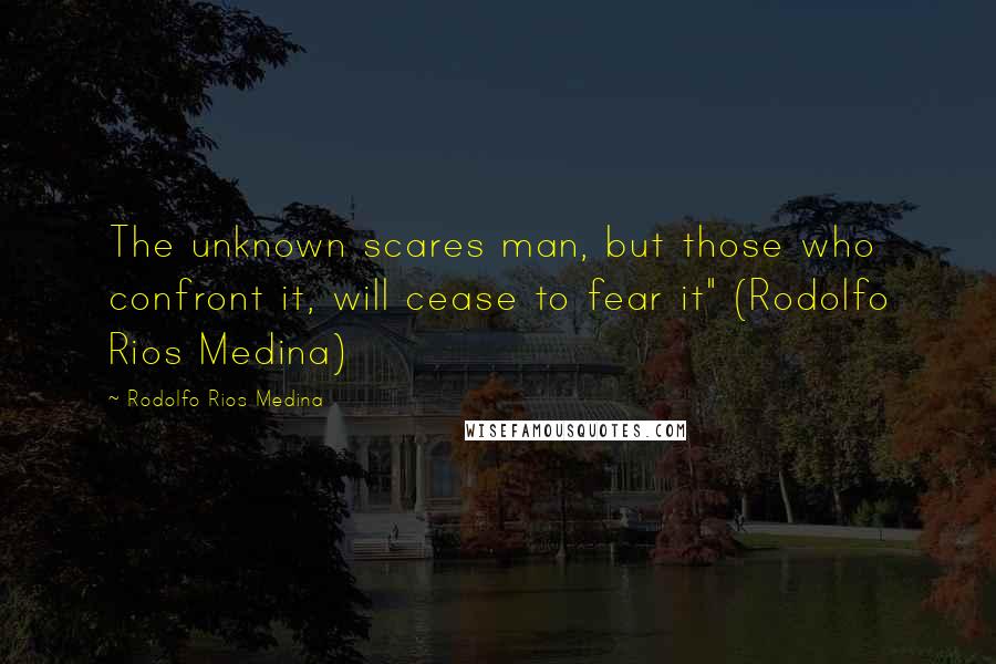 Rodolfo Rios Medina Quotes: The unknown scares man, but those who confront it, will cease to fear it" (Rodolfo Rios Medina)