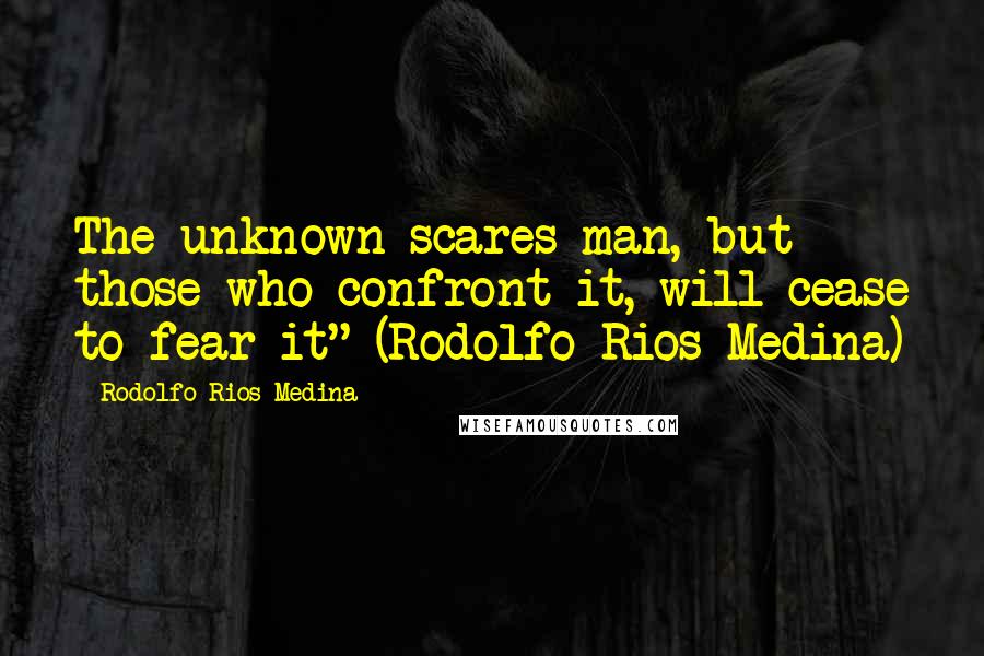 Rodolfo Rios Medina Quotes: The unknown scares man, but those who confront it, will cease to fear it" (Rodolfo Rios Medina)