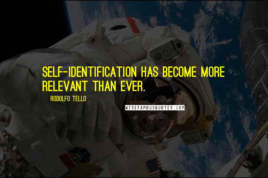 Rodolfo Tello Quotes: Self-identification has become more relevant than ever.