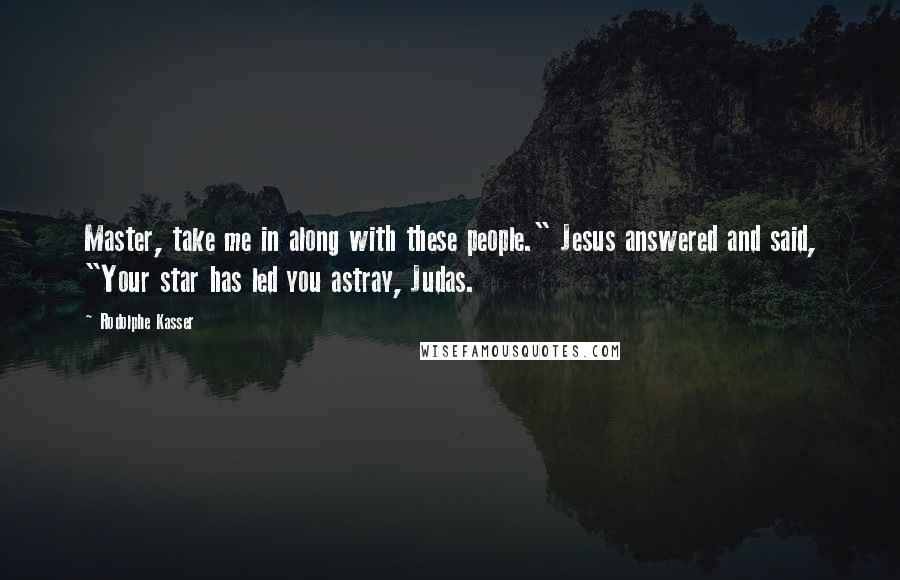 Rodolphe Kasser Quotes: Master, take me in along with these people." Jesus answered and said, "Your star has led you astray, Judas.