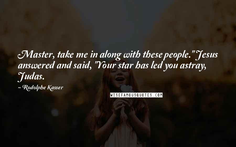 Rodolphe Kasser Quotes: Master, take me in along with these people." Jesus answered and said, "Your star has led you astray, Judas.