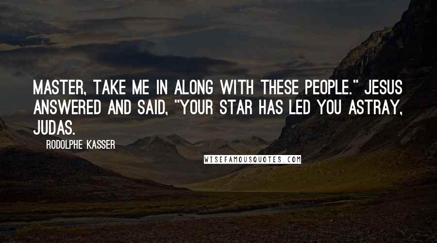 Rodolphe Kasser Quotes: Master, take me in along with these people." Jesus answered and said, "Your star has led you astray, Judas.