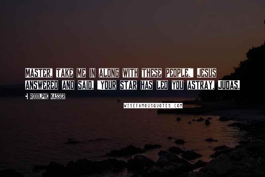 Rodolphe Kasser Quotes: Master, take me in along with these people." Jesus answered and said, "Your star has led you astray, Judas.