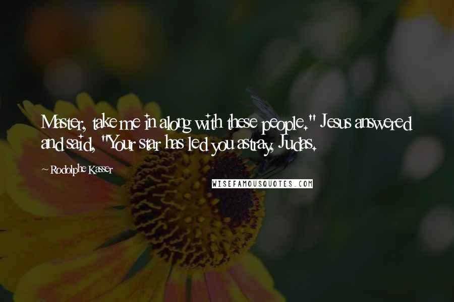 Rodolphe Kasser Quotes: Master, take me in along with these people." Jesus answered and said, "Your star has led you astray, Judas.