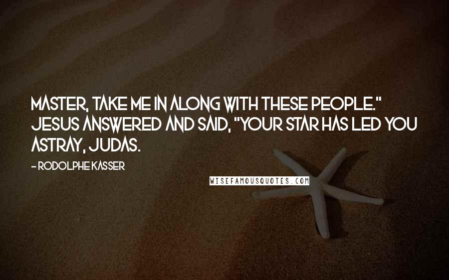 Rodolphe Kasser Quotes: Master, take me in along with these people." Jesus answered and said, "Your star has led you astray, Judas.
