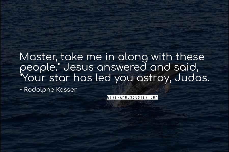 Rodolphe Kasser Quotes: Master, take me in along with these people." Jesus answered and said, "Your star has led you astray, Judas.