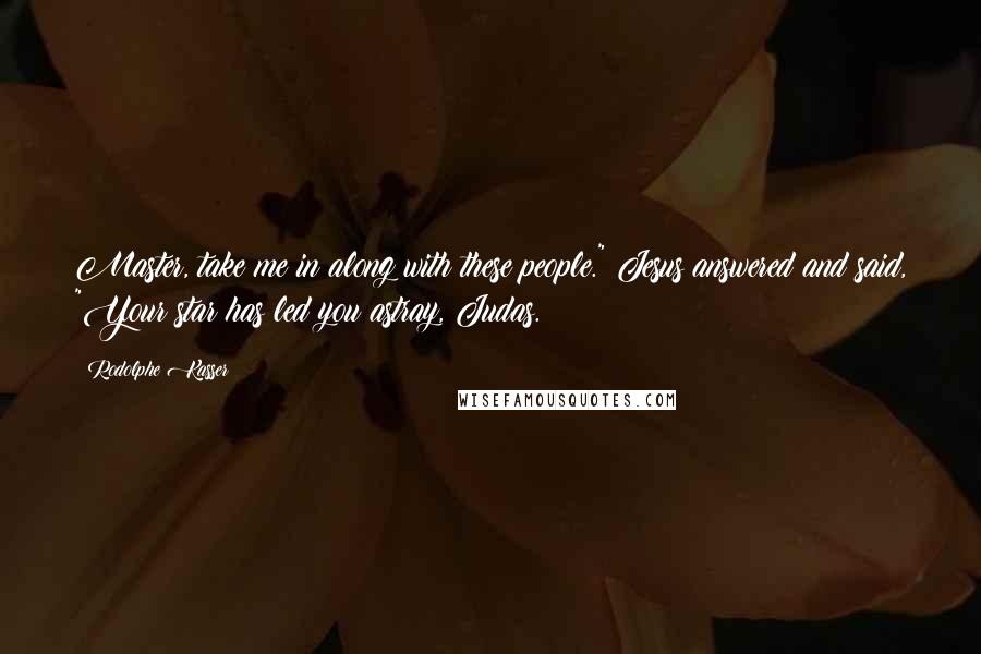 Rodolphe Kasser Quotes: Master, take me in along with these people." Jesus answered and said, "Your star has led you astray, Judas.