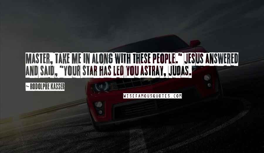 Rodolphe Kasser Quotes: Master, take me in along with these people." Jesus answered and said, "Your star has led you astray, Judas.