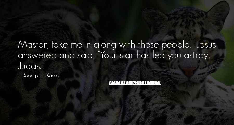 Rodolphe Kasser Quotes: Master, take me in along with these people." Jesus answered and said, "Your star has led you astray, Judas.