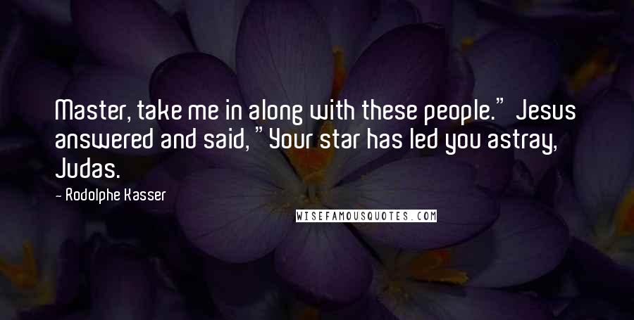 Rodolphe Kasser Quotes: Master, take me in along with these people." Jesus answered and said, "Your star has led you astray, Judas.