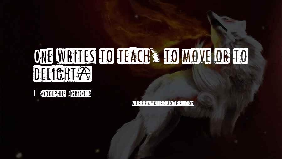 Rodolphus Agricola Quotes: One writes to teach, to move or to delight.