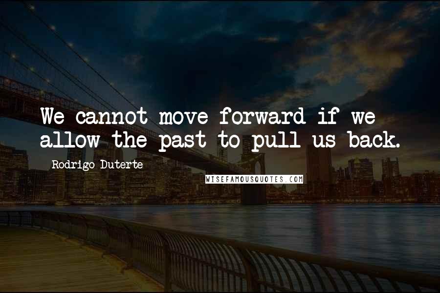 Rodrigo Duterte Quotes: We cannot move forward if we allow the past to pull us back.