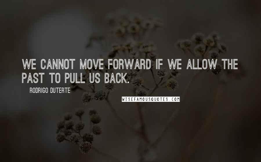 Rodrigo Duterte Quotes: We cannot move forward if we allow the past to pull us back.