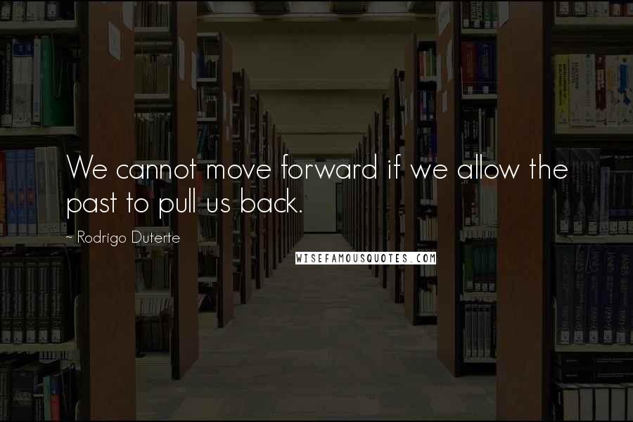 Rodrigo Duterte Quotes: We cannot move forward if we allow the past to pull us back.