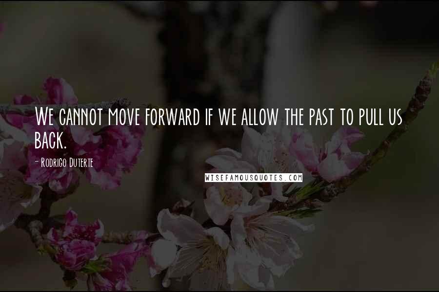 Rodrigo Duterte Quotes: We cannot move forward if we allow the past to pull us back.