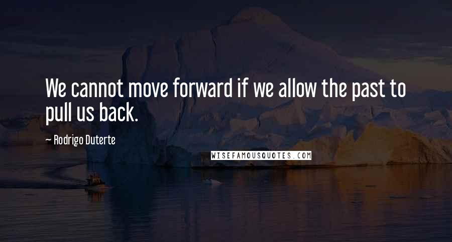 Rodrigo Duterte Quotes: We cannot move forward if we allow the past to pull us back.