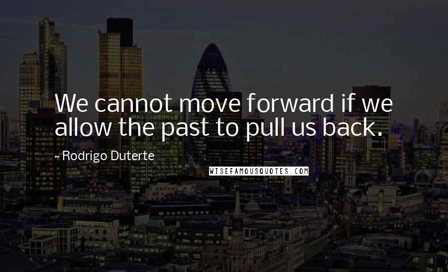 Rodrigo Duterte Quotes: We cannot move forward if we allow the past to pull us back.