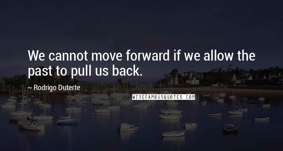 Rodrigo Duterte Quotes: We cannot move forward if we allow the past to pull us back.