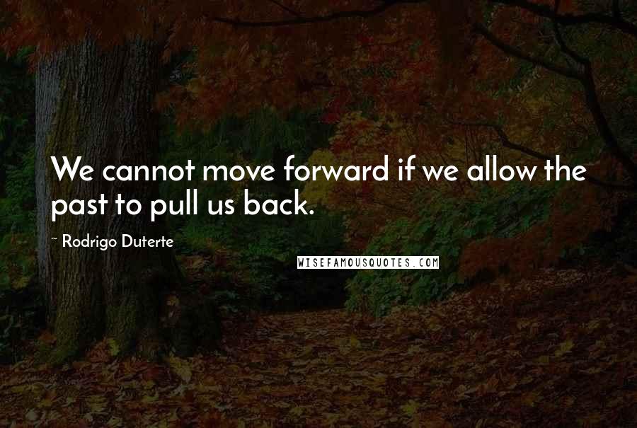 Rodrigo Duterte Quotes: We cannot move forward if we allow the past to pull us back.