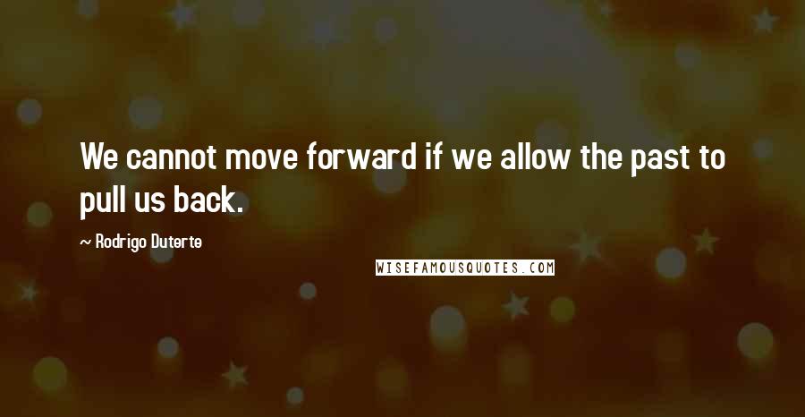 Rodrigo Duterte Quotes: We cannot move forward if we allow the past to pull us back.