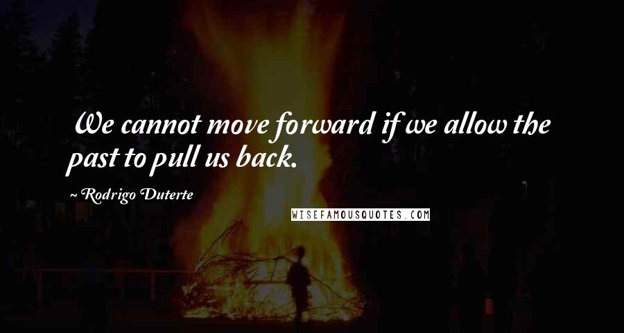 Rodrigo Duterte Quotes: We cannot move forward if we allow the past to pull us back.